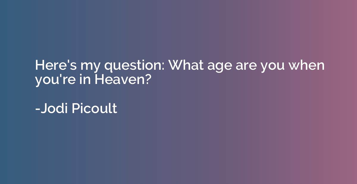 Here's my question: What age are you when you're in Heaven?