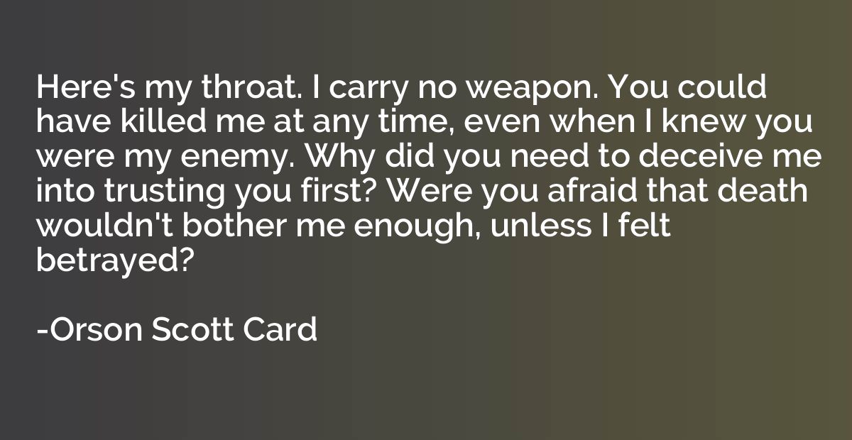 Here's my throat. I carry no weapon. You could have killed m