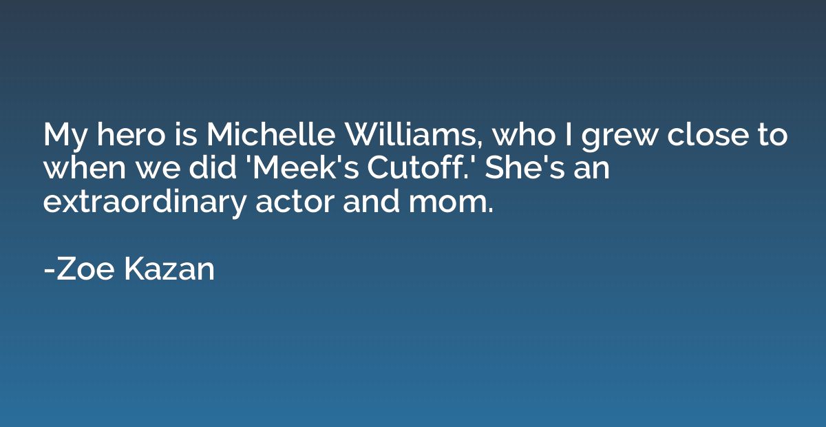My hero is Michelle Williams, who I grew close to when we di