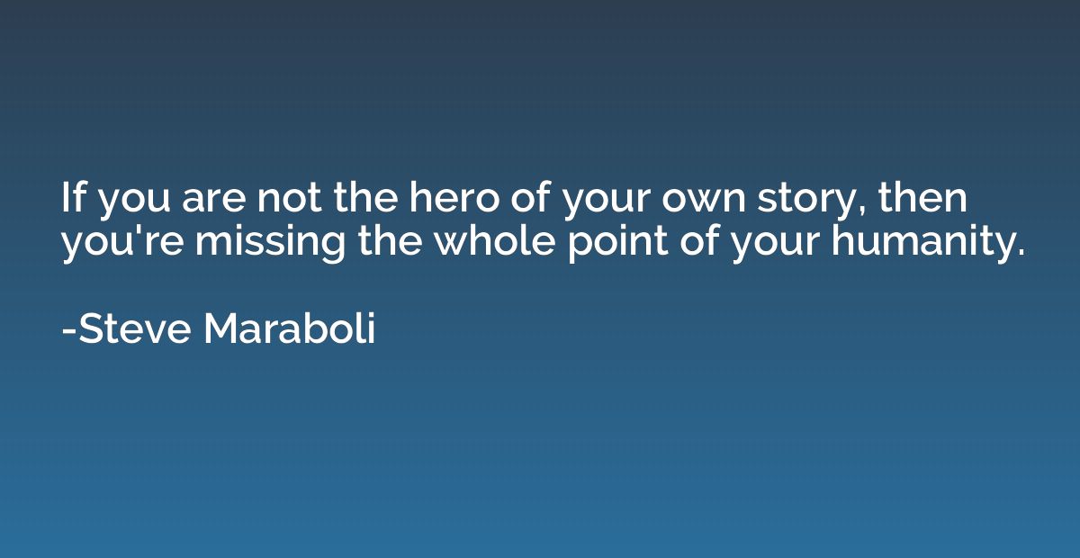 If you are not the hero of your own story, then you're missi