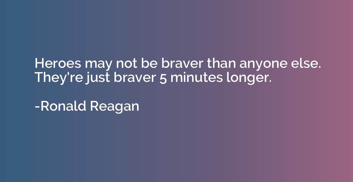 Heroes may not be braver than anyone else. They're just brav