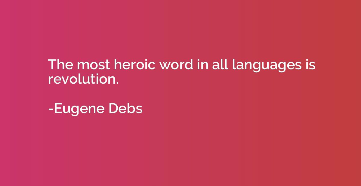 The most heroic word in all languages is revolution.