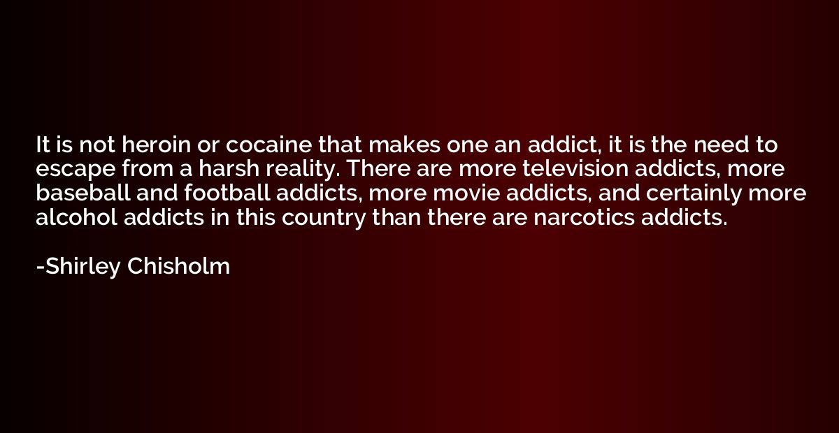 It is not heroin or cocaine that makes one an addict, it is 