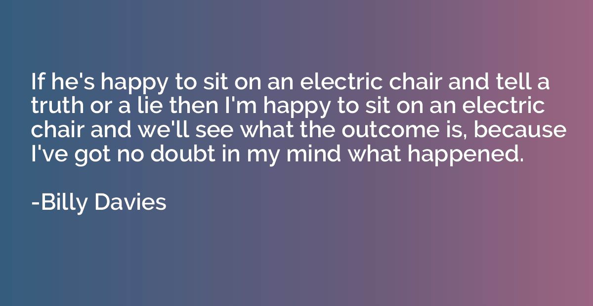 If he's happy to sit on an electric chair and tell a truth o