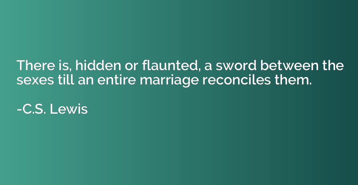 There is, hidden or flaunted, a sword between the sexes till