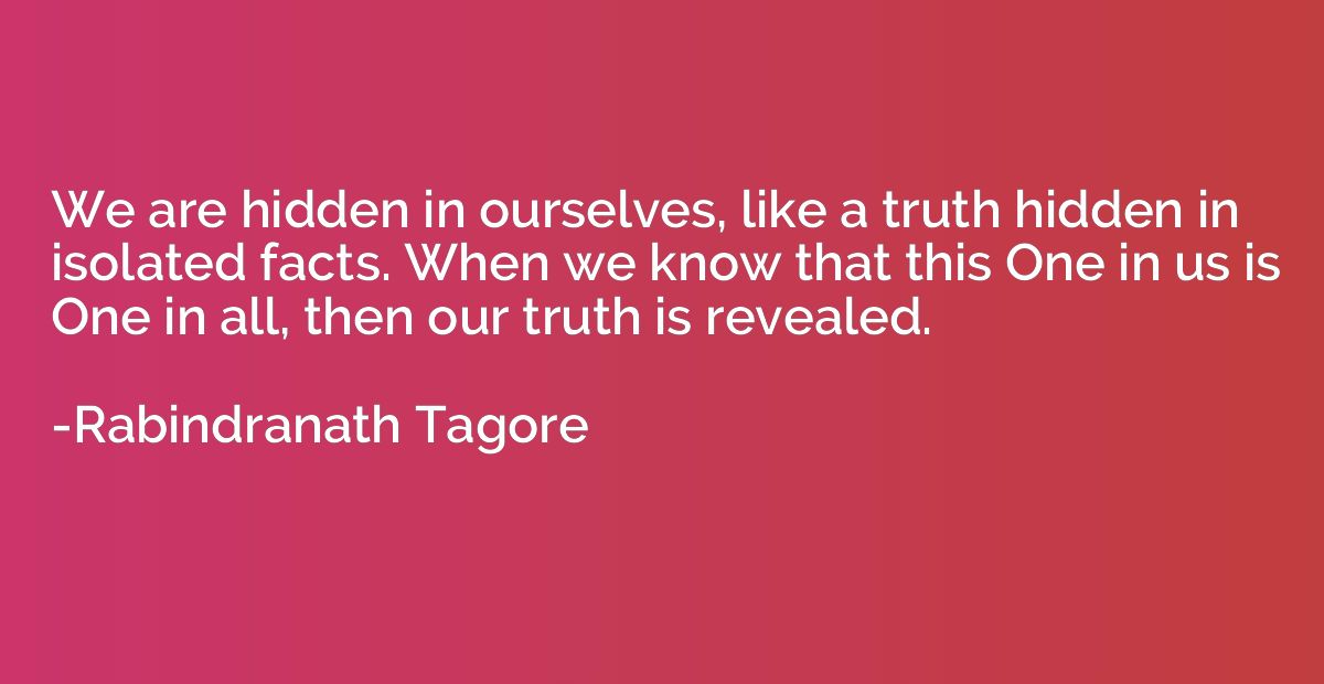We are hidden in ourselves, like a truth hidden in isolated 