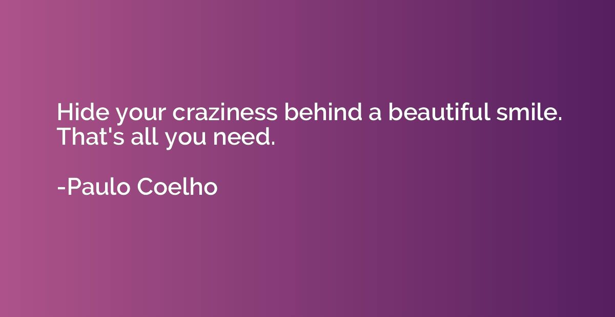 Hide your craziness behind a beautiful smile. That's all you