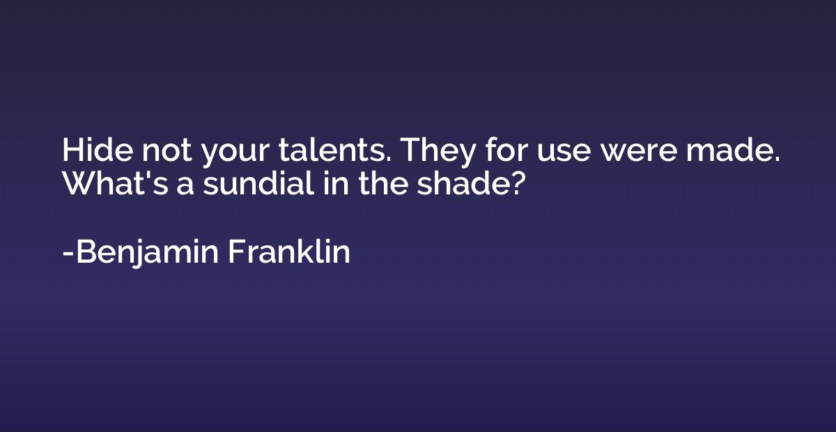 Hide not your talents. They for use were made. What's a sund