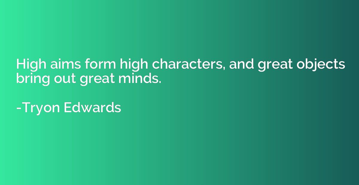 High aims form high characters, and great objects bring out 