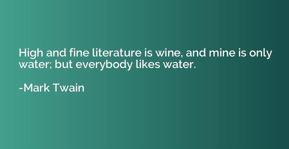 High and fine literature is wine, and mine is only water; bu