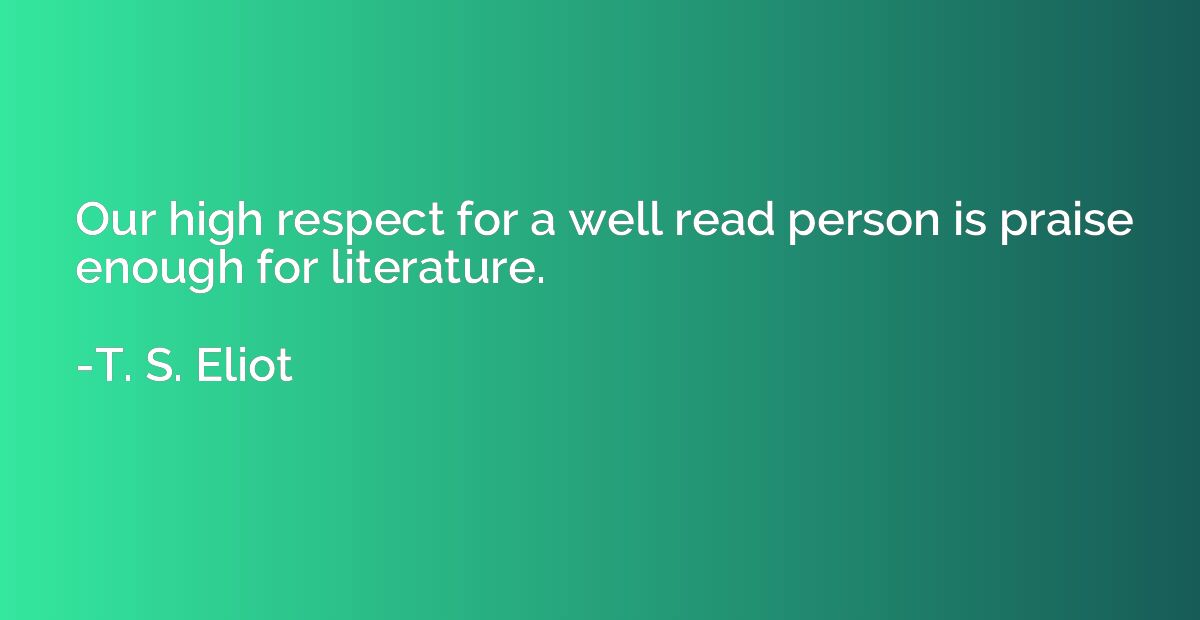 Our high respect for a well read person is praise enough for