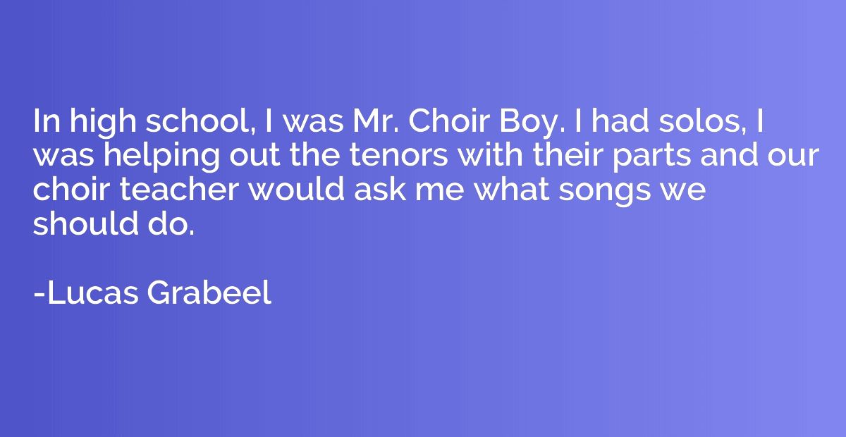 In high school, I was Mr. Choir Boy. I had solos, I was help