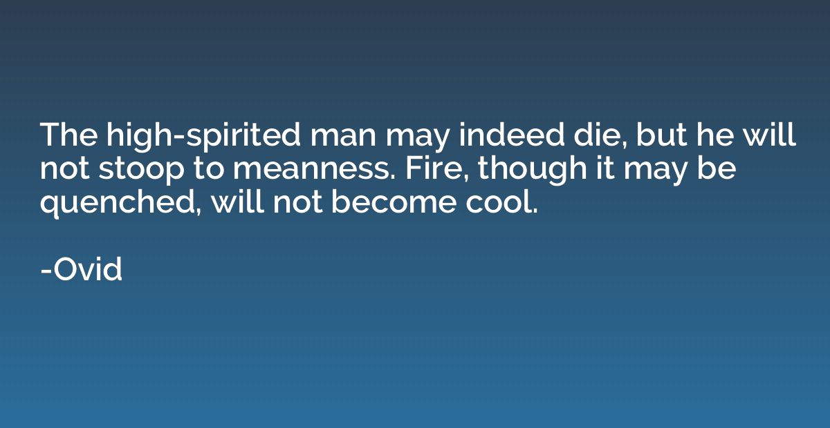The high-spirited man may indeed die, but he will not stoop 