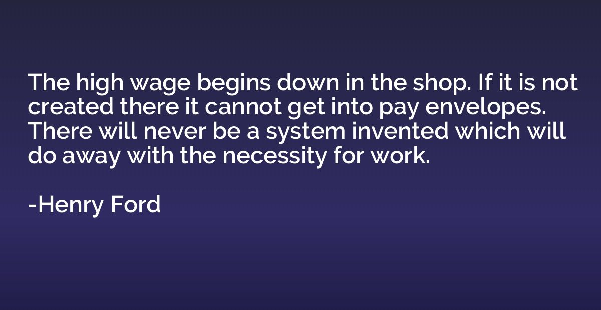 The high wage begins down in the shop. If it is not created 