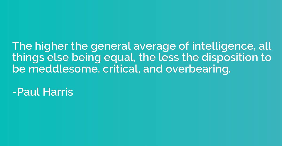 The higher the general average of intelligence, all things e