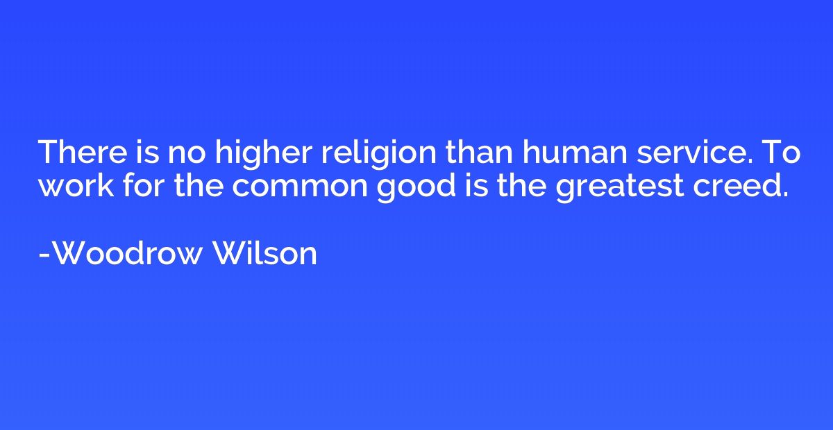There is no higher religion than human service. To work for 