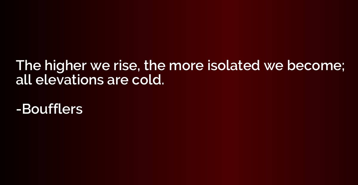 The higher we rise, the more isolated we become; all elevati