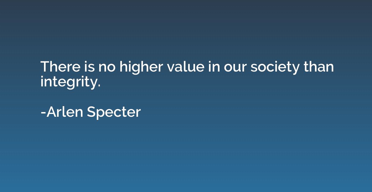 There is no higher value in our society than integrity.
