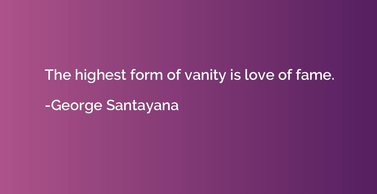 The highest form of vanity is love of fame.