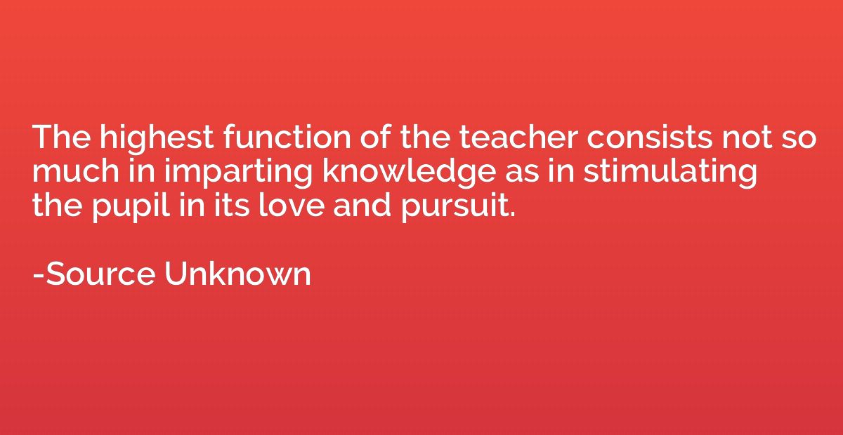 The highest function of the teacher consists not so much in 