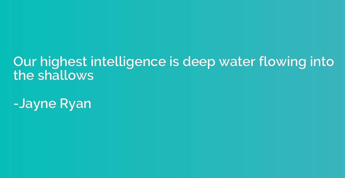 Our highest intelligence is deep water flowing into the shal