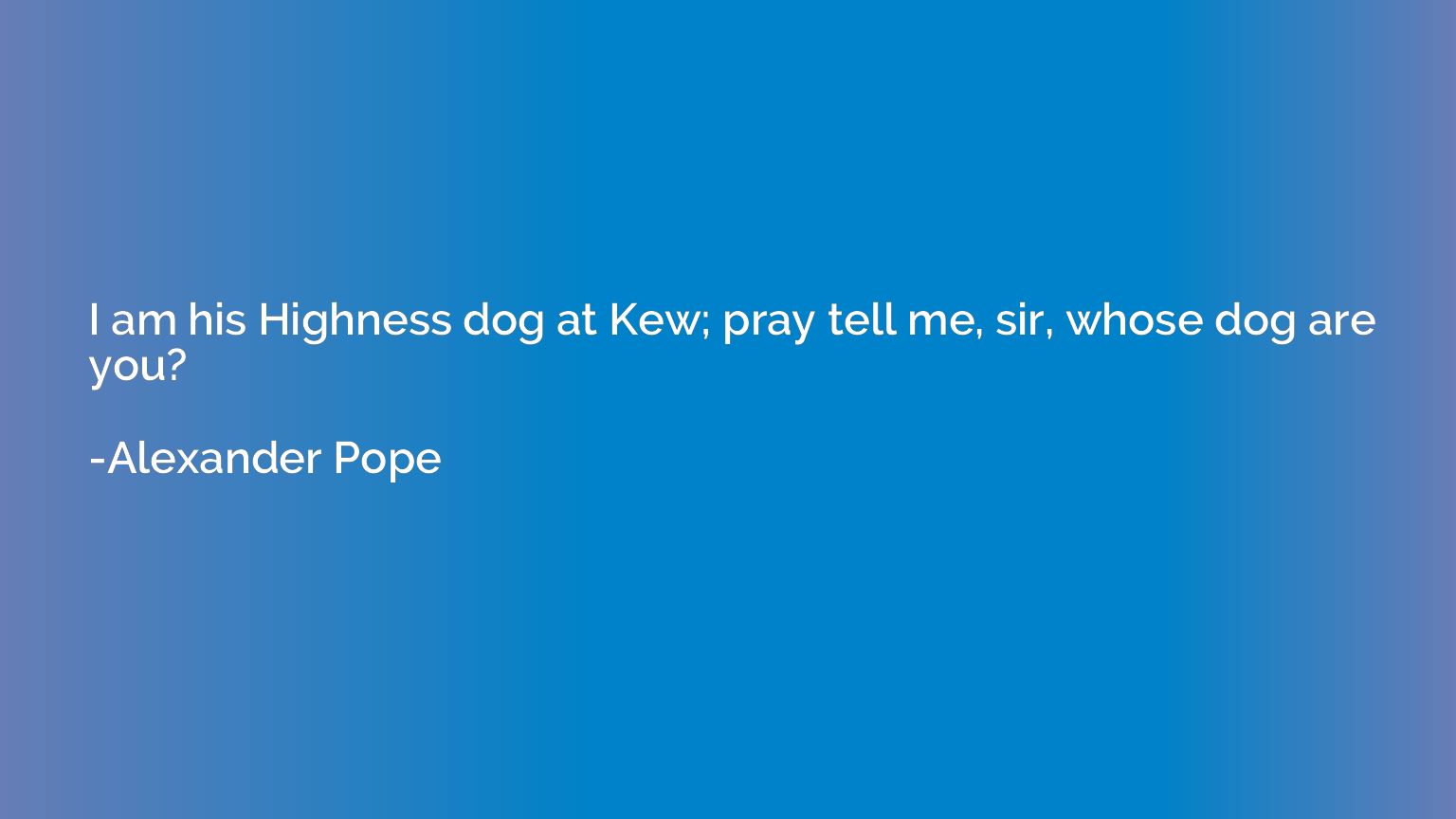 I am his Highness dog at Kew; pray tell me, sir, whose dog a