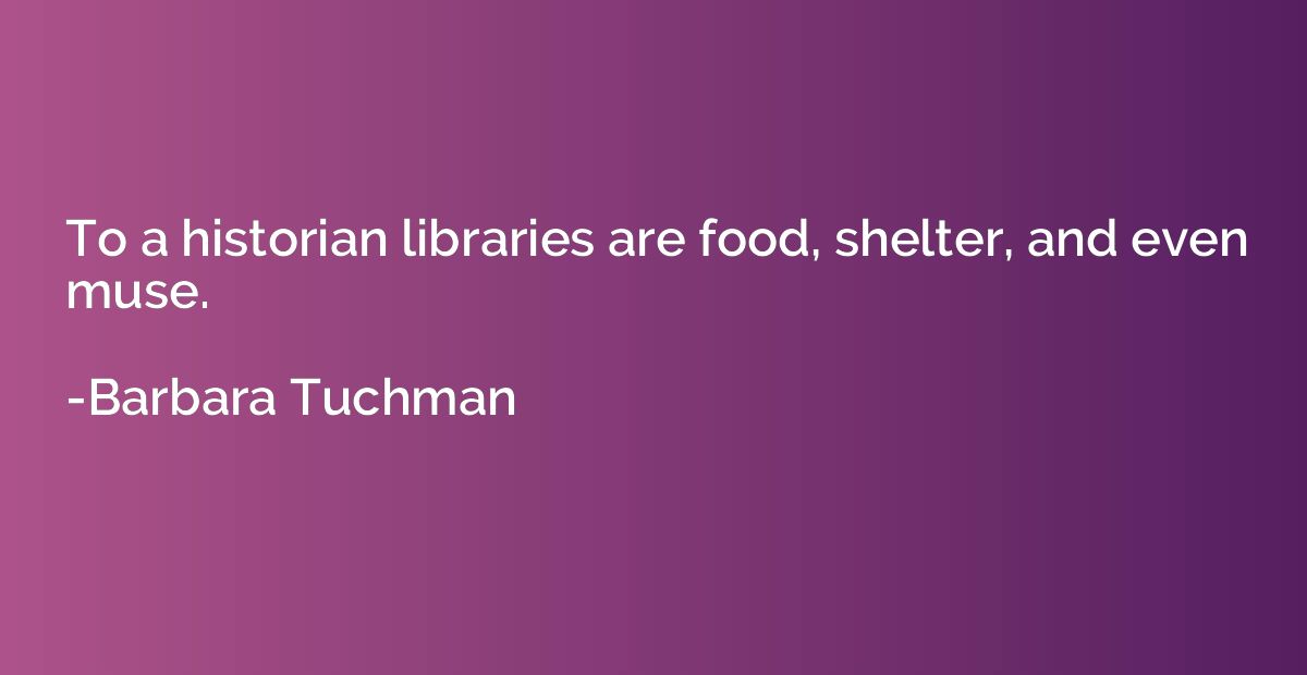 To a historian libraries are food, shelter, and even muse.