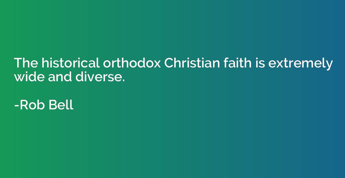 The historical orthodox Christian faith is extremely wide an