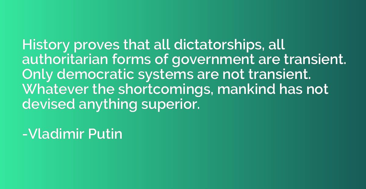 History proves that all dictatorships, all authoritarian for