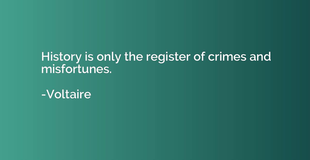 History is only the register of crimes and misfortunes.