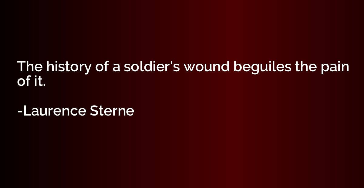 The history of a soldier's wound beguiles the pain of it.