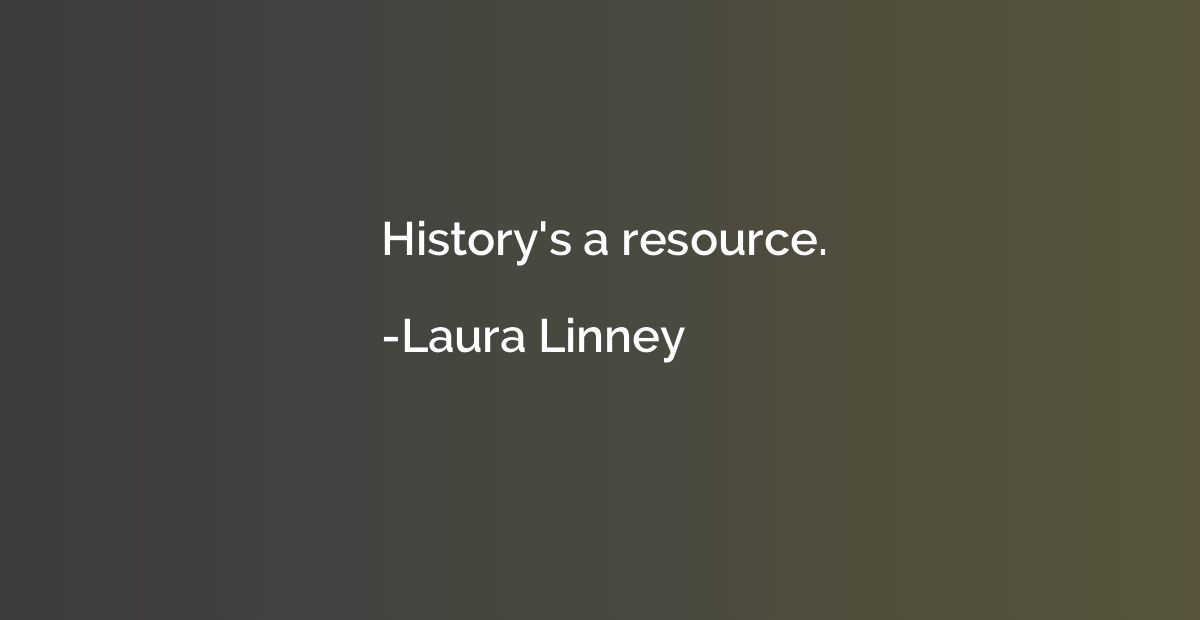 History's a resource.