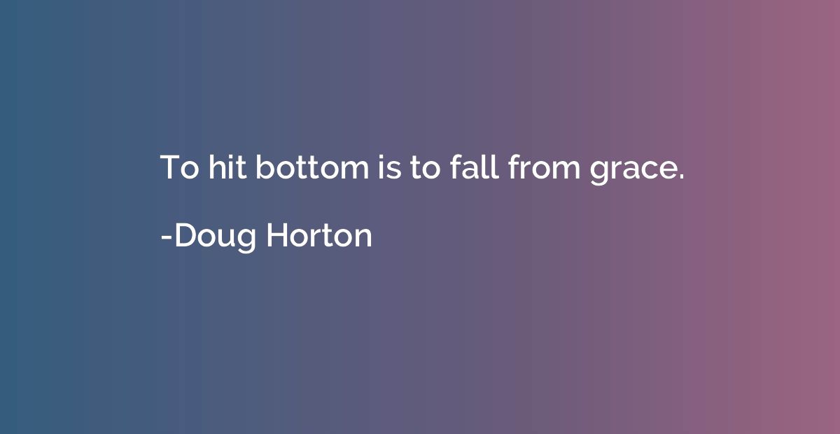 To hit bottom is to fall from grace.