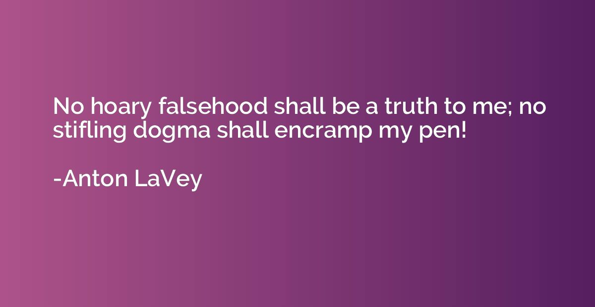 No hoary falsehood shall be a truth to me; no stifling dogma
