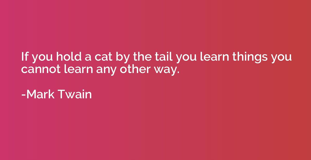 If you hold a cat by the tail you learn things you cannot le