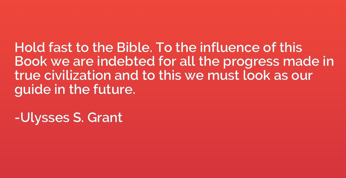 Hold fast to the Bible. To the influence of this Book we are