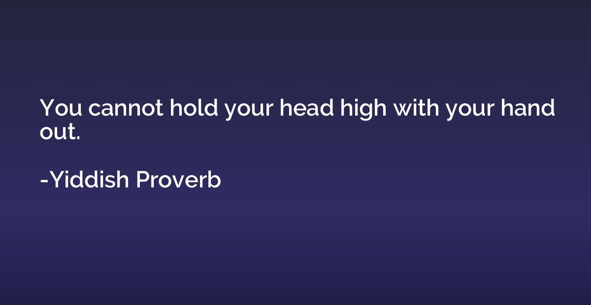 You cannot hold your head high with your hand out.