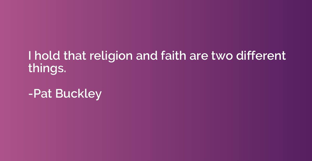 I hold that religion and faith are two different things.