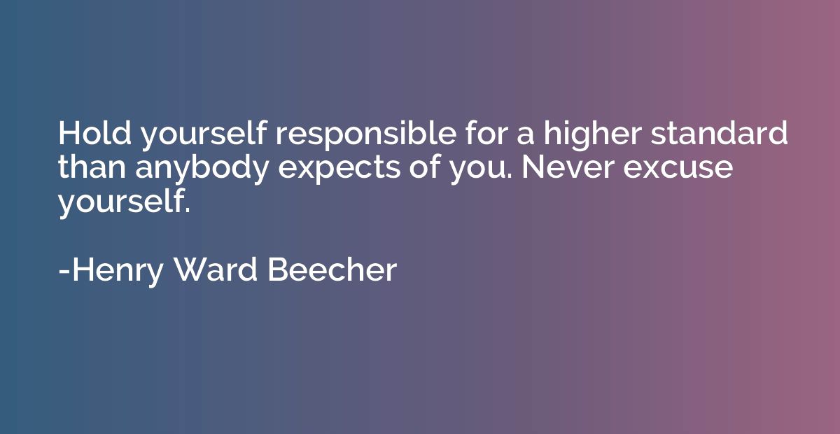 Hold yourself responsible for a higher standard than anybody