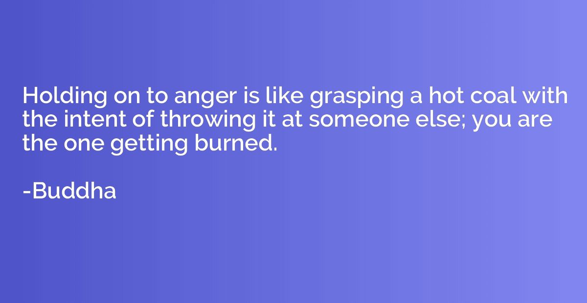 Holding on to anger is like grasping a hot coal with the int