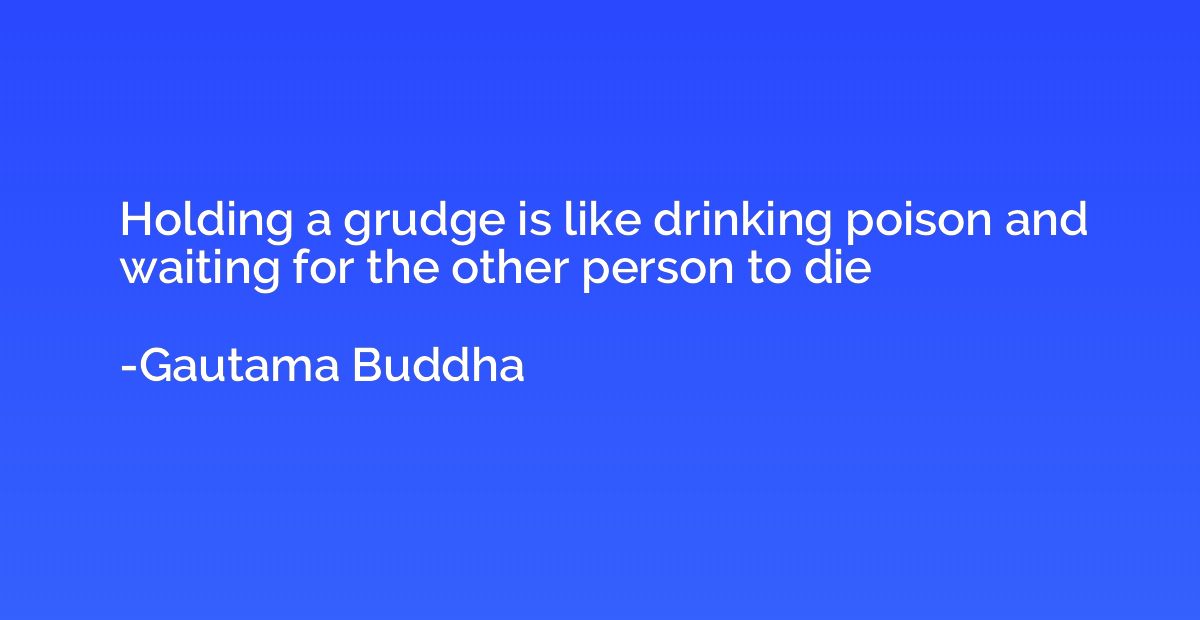 Holding a grudge is like drinking poison and waiting for the
