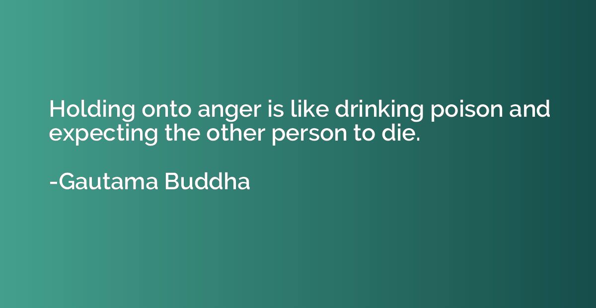 Holding onto anger is like drinking poison and expecting the