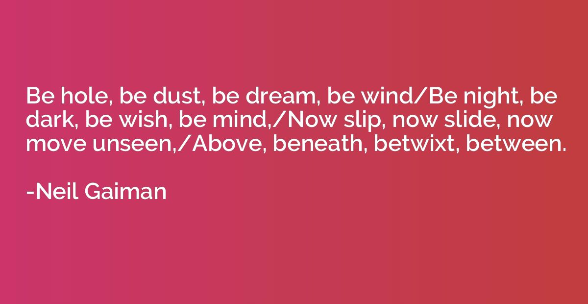 Be hole, be dust, be dream, be wind/Be night, be dark, be wi