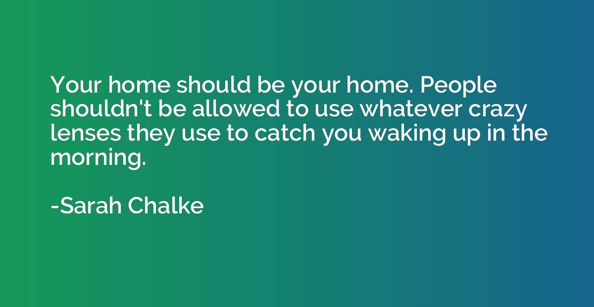 Your home should be your home. People shouldn't be allowed t