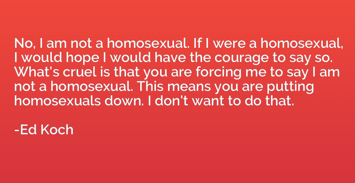 No, I am not a homosexual. If I were a homosexual, I would h