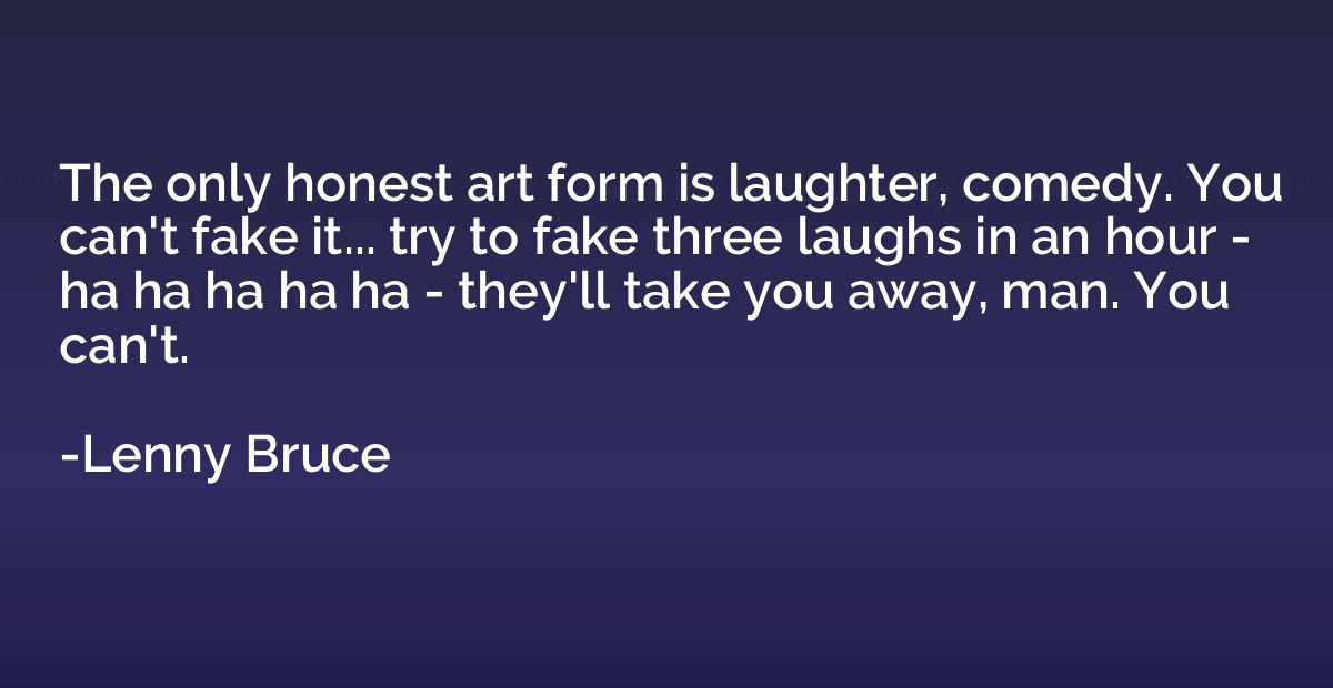 The only honest art form is laughter, comedy. You can't fake