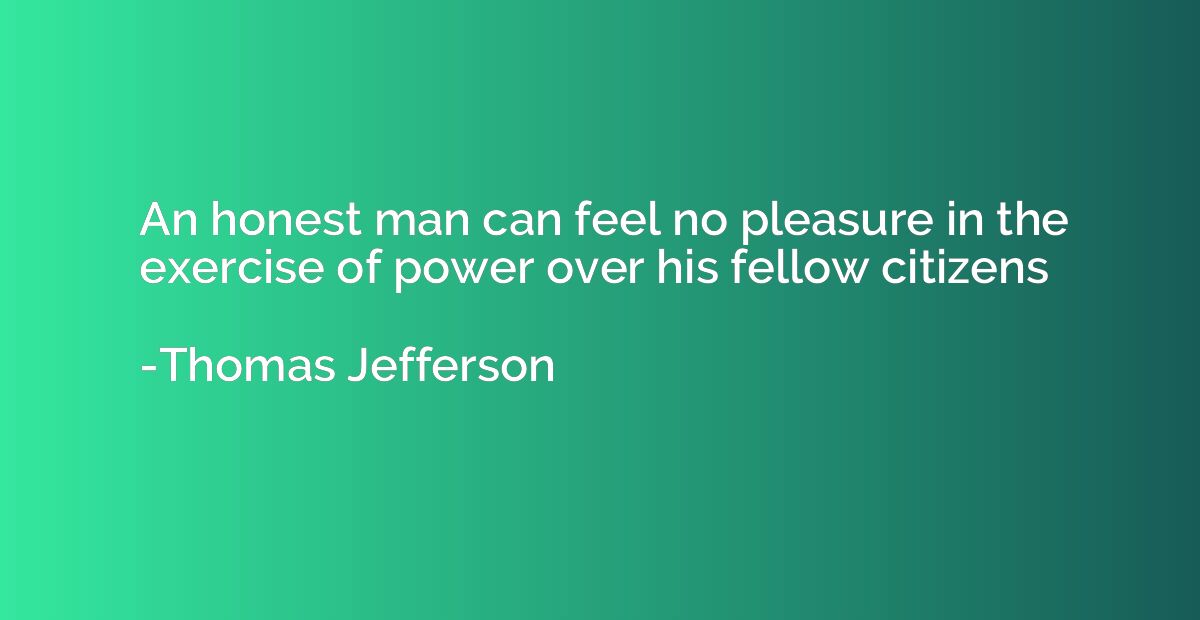 An honest man can feel no pleasure in the exercise of power 