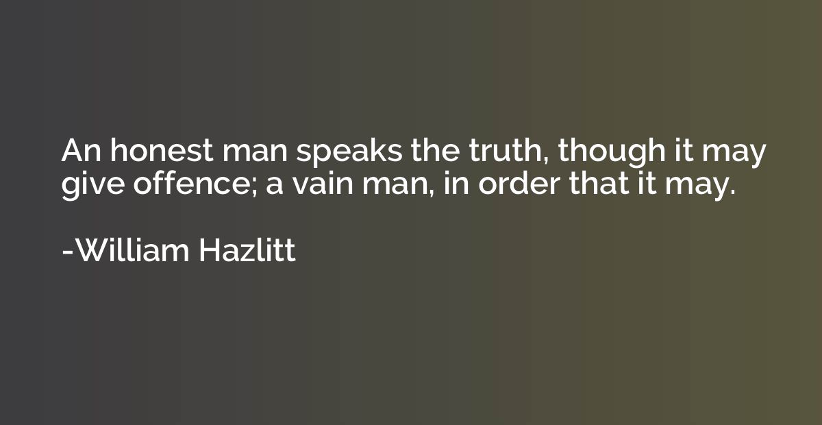 An honest man speaks the truth, though it may give offence; 