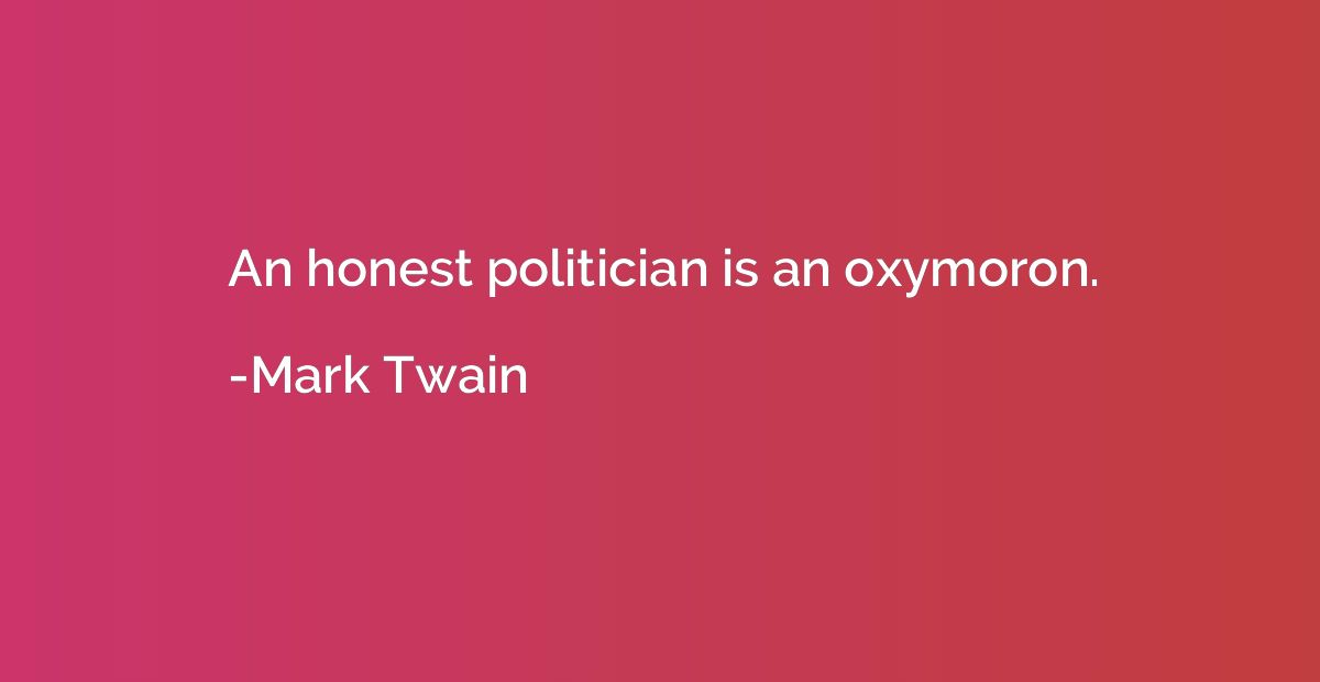 An honest politician is an oxymoron.