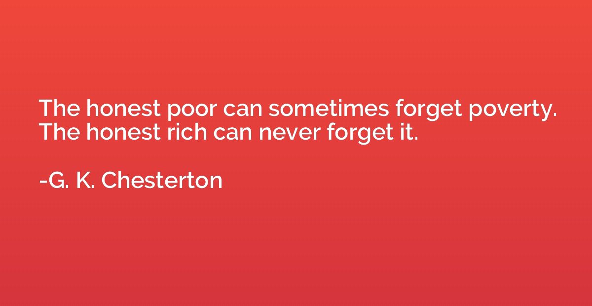 The honest poor can sometimes forget poverty. The honest ric